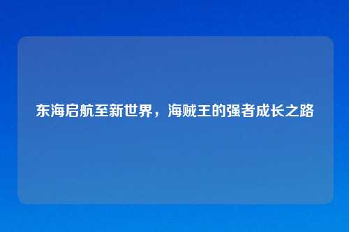 东海启航至新世界,海贼王的强者成长之路