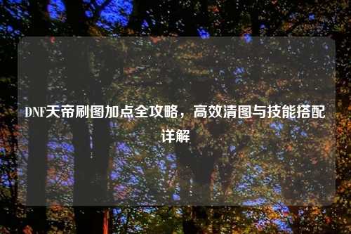 DNF天帝刷图加点全攻略，高效清图与技能搭配详解