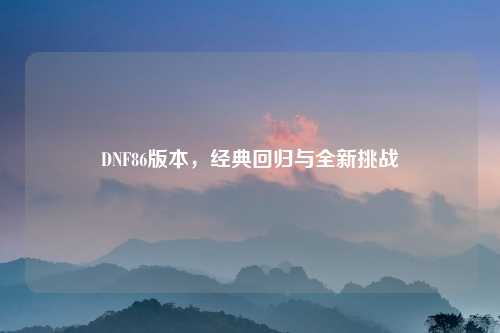 DNF86版本，经典回归与全新挑战