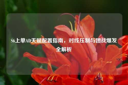 S6上单AD天赋配置指南，对线压制与团战爆发全解析