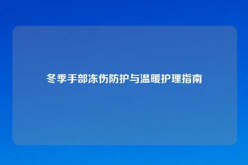 冬季手部冻伤防护与温暖护理指南