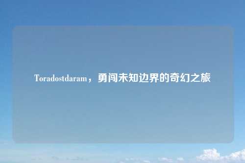 Toradostdaram，勇闯未知边界的奇幻之旅