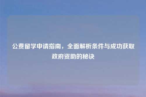 公费留学申请指南,全面解析条件与成功获取政府资助的秘诀