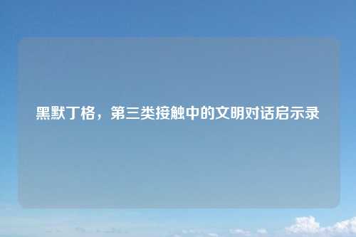 黑默丁格，第三类接触中的文明对话启示录