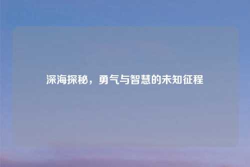 深海探秘，勇气与智慧的未知征程