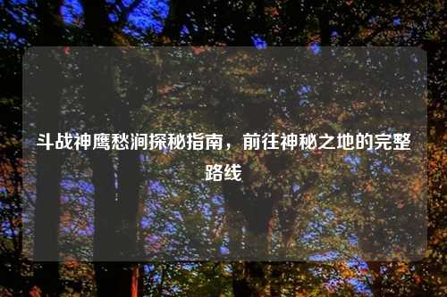 斗战神鹰愁涧探秘指南，前往神秘之地的完整路线