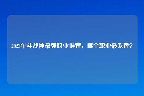 2023年斗战神最强职业推荐，哪个职业最吃香？