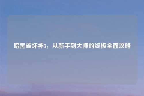 暗黑破坏神3，从新手到大师的终极全面攻略