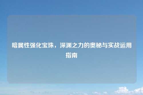 暗属性强化宝珠，深渊之力的奥秘与实战运用指南