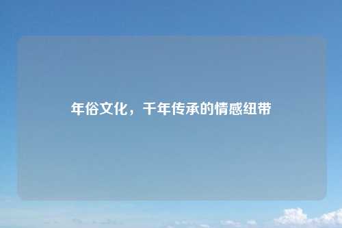 年俗文化,千年传承的情感纽带