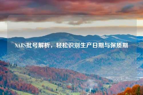NARS批号解析，轻松识别生产日期与保质期