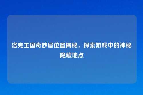 洛克王国奇妙屋位置揭秘，探索游戏中的神秘隐藏地点
