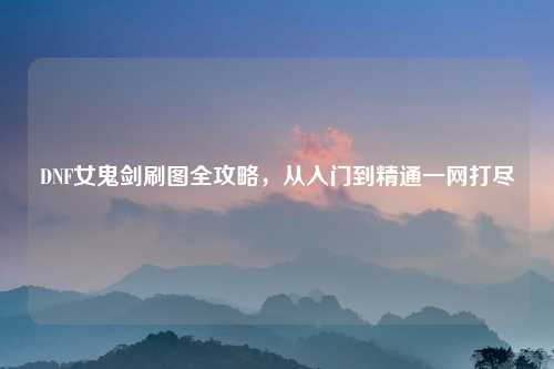 DNF女鬼剑刷图全攻略，从入门到精通一网打尽