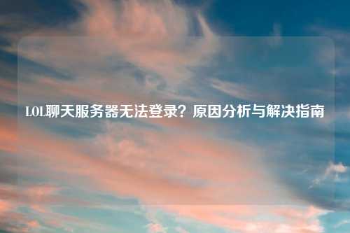 LOL聊天服务器无法登录？原因分析与解决指南