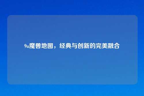 9u魔兽地图，经典与创新的完美融合