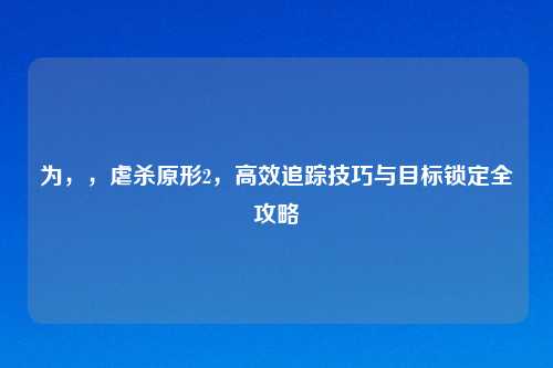 为，，虐杀原形2，高效追踪技巧与目标锁定全攻略