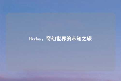 Heelaa，奇幻世界的未知之旅