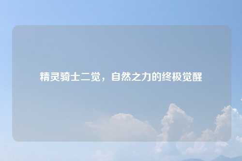 精灵骑士二觉，自然之力的终极觉醒