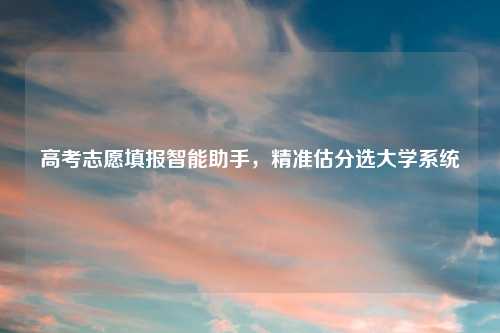 高考志愿填报智能助手，精准估分选大学系统