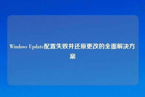 Windows Update配置失败并还原更改的全面解决方案