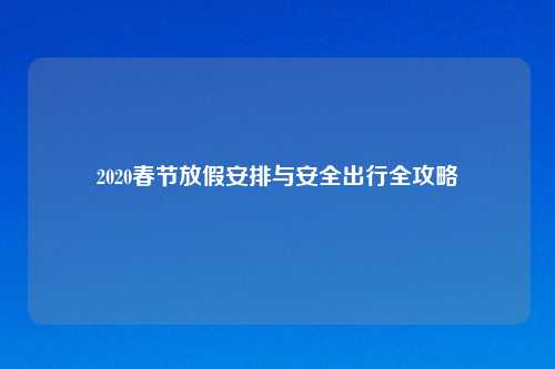 2020春节放假安排与安全出行全攻略