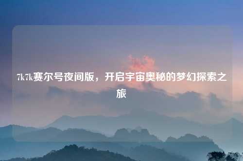 7k7k赛尔号夜间版，开启宇宙奥秘的梦幻探索之旅