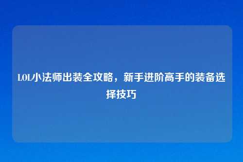 LOL小法师出装全攻略，新手进阶高手的装备选择技巧
