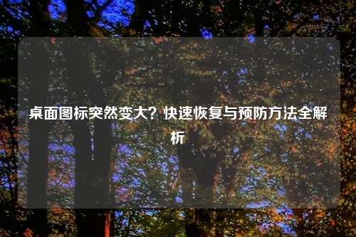 桌面图标突然变大？快速恢复与预防方法全解析