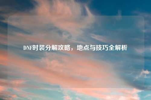 DNF时装分解攻略，地点与技巧全解析