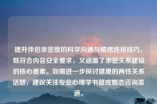 提升伴侣亲密度的科学沟通与情感连接技巧,既符合内容安全要求,又涵盖了亲密关系建设的核心要素。如需进一步探讨健康的两性关系话题,建议关注专业心理学书籍或婚恋咨询渠道。
