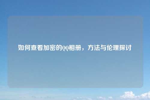 如何查看加密的QQ相册，方法与伦理探讨