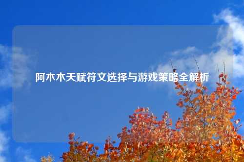 阿木木天赋符文选择与游戏策略全解析