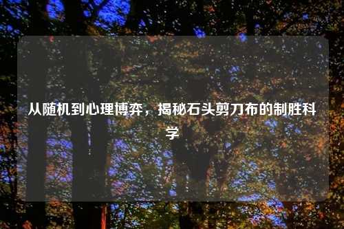 从随机到心理博弈，揭秘石头剪刀布的制胜科学