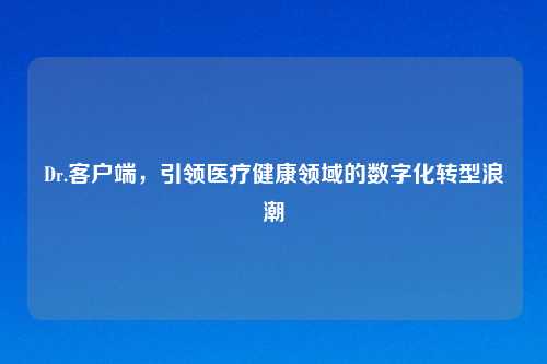 Dr.客户端，引领医疗健康领域的数字化转型浪潮