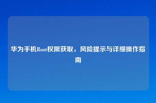 华为手机Root权限获取，风险提示与详细操作指南