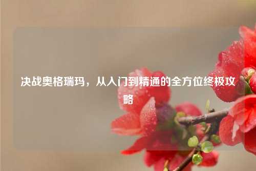 决战奥格瑞玛，从入门到精通的全方位终极攻略