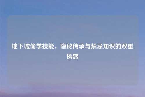 地下城偷学技能，隐秘传承与禁忌知识的双重诱惑