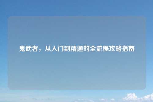 鬼武者，从入门到精通的全流程攻略指南