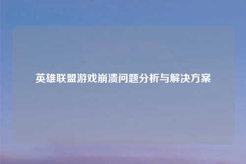 英雄联盟游戏崩溃问题分析与解决方案
