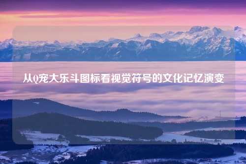 从Q宠大乐斗图标看视觉符号的文化记忆演变