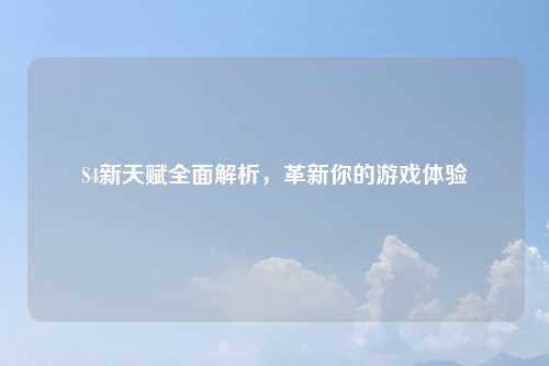 S4新天赋全面解析，革新你的游戏体验
