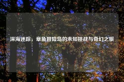 深海迷踪，章鱼冒险岛的未知挑战与奇幻之旅
