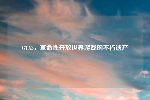 GTA3，革命性开放世界游戏的不朽遗产