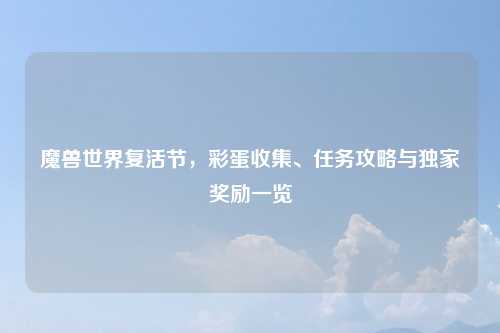 魔兽世界复活节，彩蛋收集、任务攻略与独家奖励一览