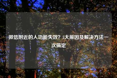 微信附近的人功能失效？5大原因及解决方法一次搞定