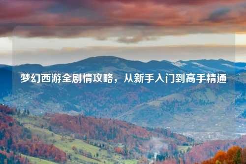 梦幻西游全剧情攻略，从新手入门到高手精通