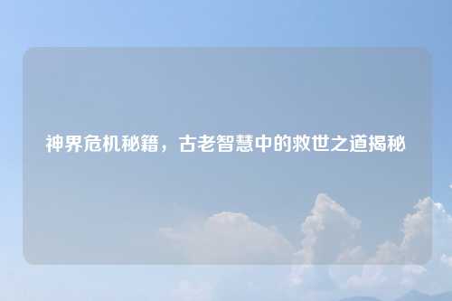 神界危机秘籍，古老智慧中的救世之道揭秘