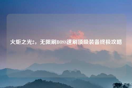 火炬之光2，无限刷BOSS速刷顶级装备终极攻略
