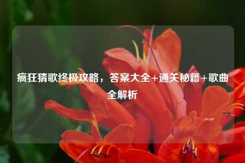 疯狂猜歌终极攻略，答案大全+通关秘籍+歌曲全解析