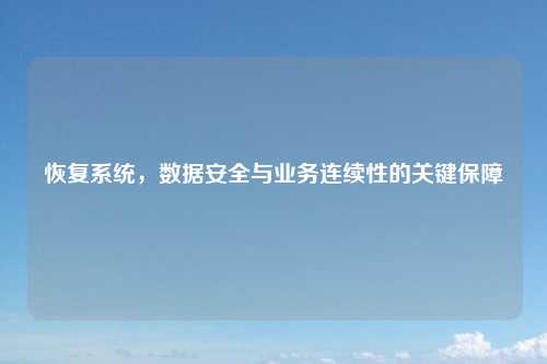 恢复系统，数据安全与业务连续性的关键保障